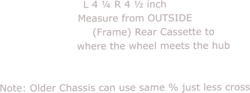 L 4 ¼ R 4 ½ inch       Measure from OUTSIDE                  (Frame) Rear Cassette to                  where the wheel meets the hub                                        Note: Older Chassis can use same % just less cross