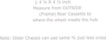 L 4 ¼ R 4 ½ inch       Measure from OUTSIDE                  (Frame) Rear Cassette to                  where the wheel meets the hub                                        Note: Older Chassis can use same % just less cross