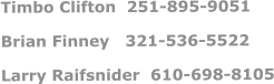 Timbo Clifton  251-895-9051 Brian Finney   321-536-5522 Larry Raifsnider  610-698-8105